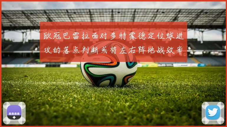欧冠巴雷拉面对多特蒙德定位球进攻的落点判断或将左右阵地战效率