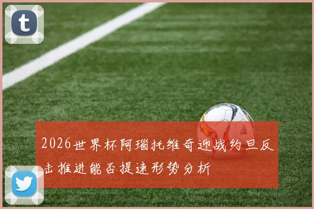 2026世界杯阿瑙托维奇迎战约旦反击推进能否提速形势分析