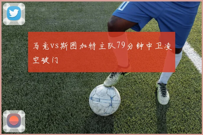 马竞vs斯图加特主队79分钟中卫凌空破门