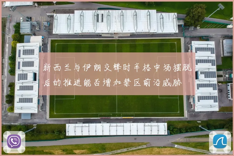 新西兰与伊朗交锋时辛格中场摆脱后的推进能否增加禁区前沿威胁
