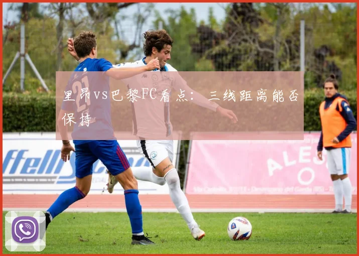 里昂vs巴黎FC看点:三线距离能否保持