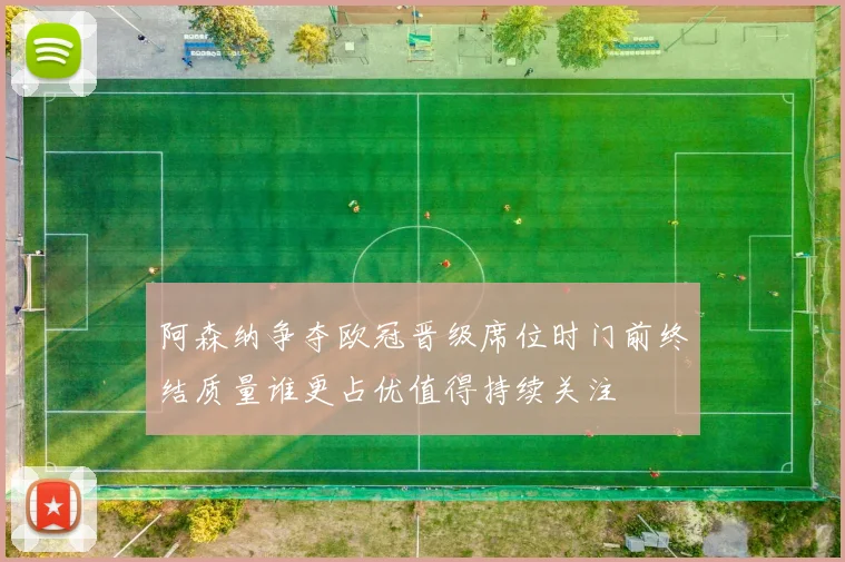 阿森纳争夺欧冠晋级席位时门前终结质量谁更占优值得持续关注