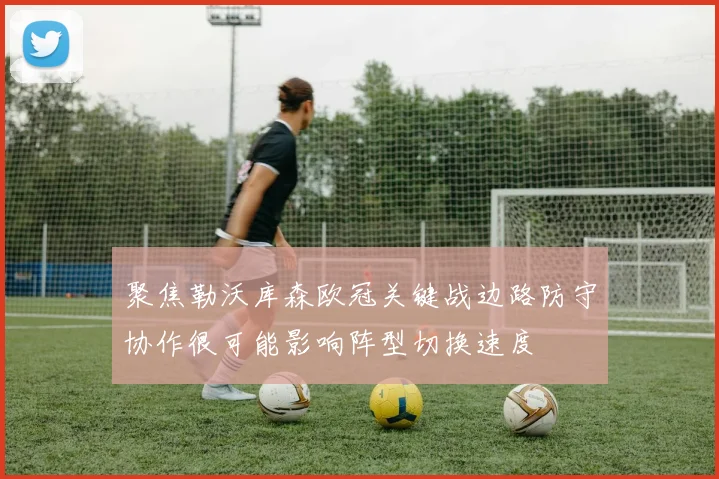 聚焦勒沃库森欧冠关键战边路防守协作很可能影响阵型切换速度