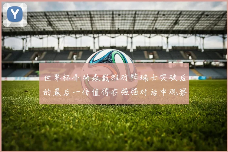 世界杯乔纳森戴维对阵瑞士突破后的最后一传值得在强强对话中观察