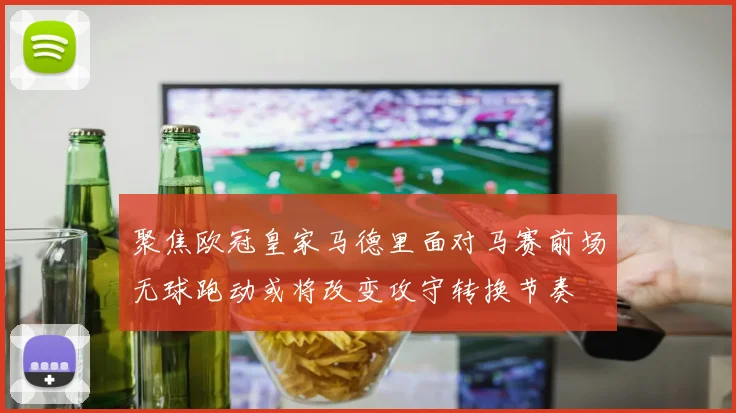 聚焦欧冠皇家马德里面对马赛前场无球跑动或将改变攻守转换节奏