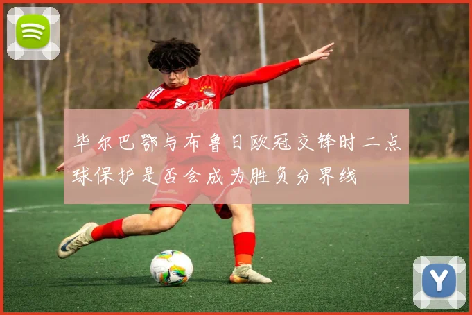 毕尔巴鄂与布鲁日欧冠交锋时二点球保护是否会成为胜负分界线