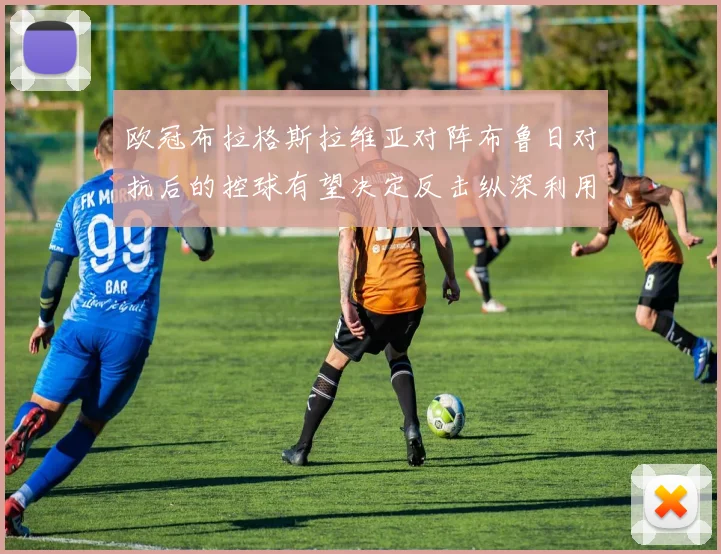 欧冠布拉格斯拉维亚对阵布鲁日对抗后的控球有望决定反击纵深利用