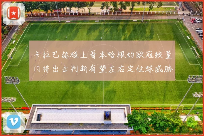卡拉巴赫碰上哥本哈根的欧冠较量门将出击判断有望左右定位球威胁