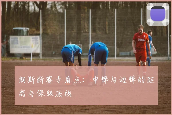 朗斯新赛季看点:中锋与边锋的距离与保级底线