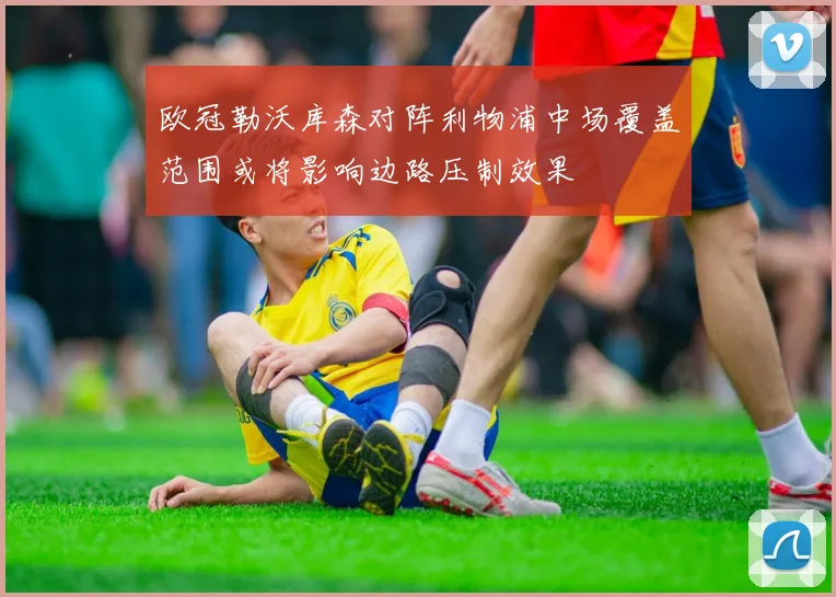 欧冠勒沃库森对阵利物浦中场覆盖范围或将影响边路压制效果