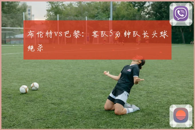 布伦特vs巴黎:客队5分钟队长头球绝杀