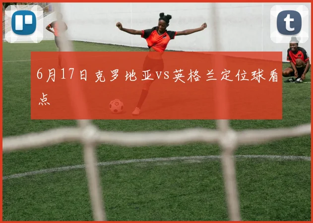 6月17日克罗地亚vs英格兰定位球看点