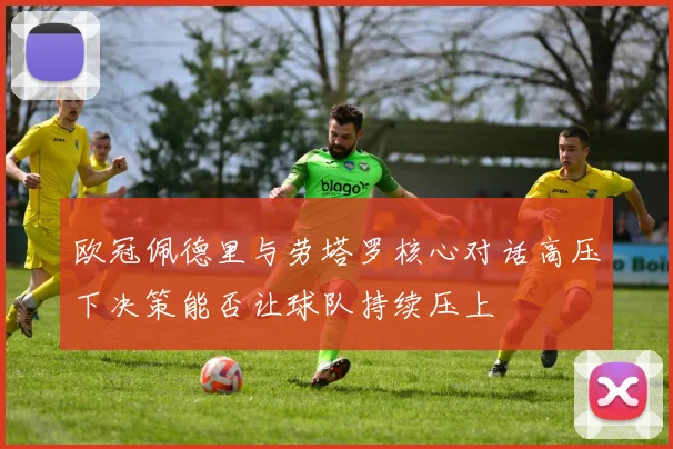 欧冠佩德里与劳塔罗核心对话高压下决策能否让球队持续压上