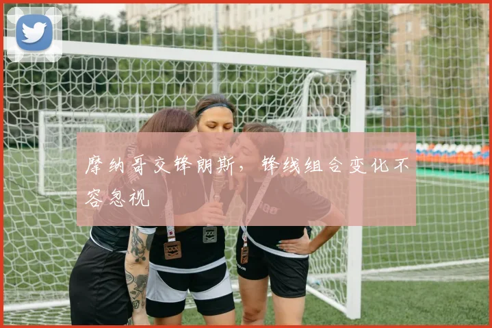 摩纳哥交锋朗斯,锋线组合变化不容忽视