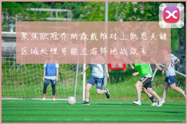 聚焦欧冠乔纳森戴维对上凯恩关键区域处理可能左右阵地战效率