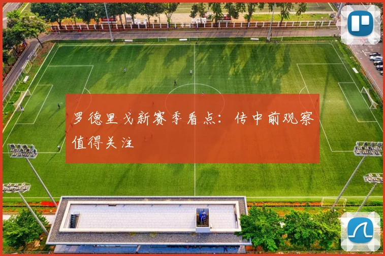 罗德里戈新赛季看点:传中前观察值得关注