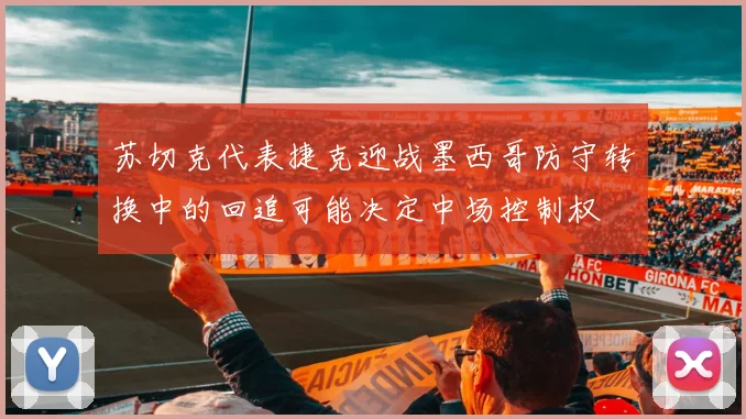 苏切克代表捷克迎战墨西哥防守转换中的回追可能决定中场控制权