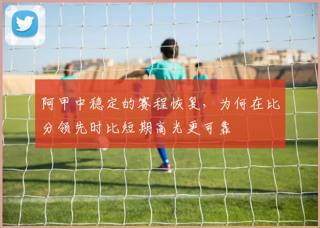 阿甲中稳定的赛程恢复,为何在比分领先时比短期高光更可靠