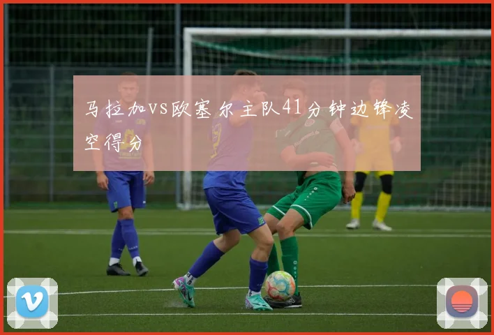 马拉加vs欧塞尔主队41分钟边锋凌空得分