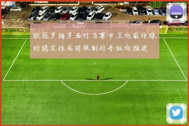 欧冠罗梅罗面对马赛中卫向前传球的稳定性或将限制对手纵向推进