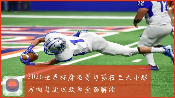2026世界杯摩洛哥与苏格兰大小球方向与进攻效率全面解读