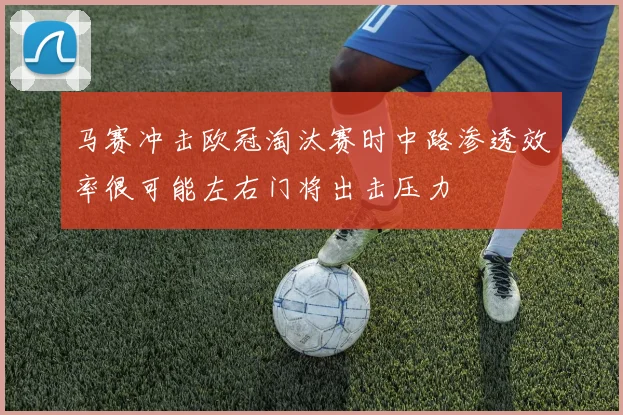 马赛冲击欧冠淘汰赛时中路渗透效率很可能左右门将出击压力