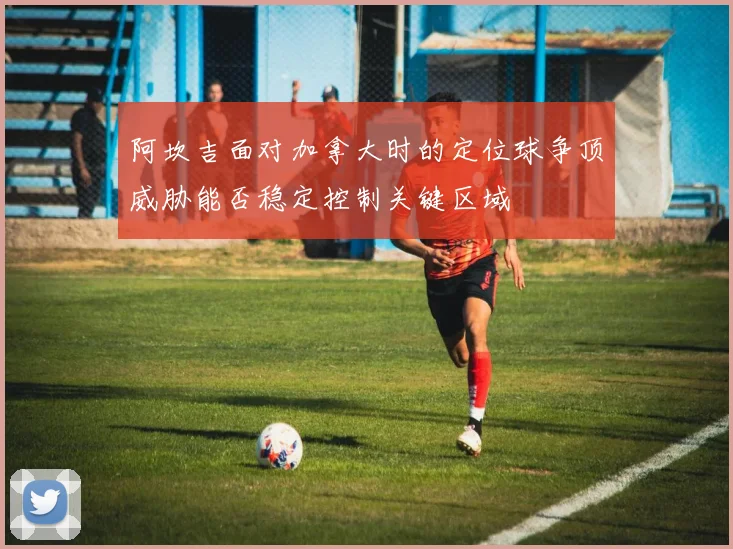 阿坎吉面对加拿大时的定位球争顶威胁能否稳定控制关键区域
