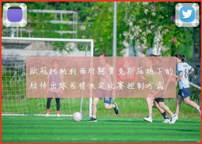 欧冠托纳利面对阿贾克斯压迫下的短传出球或将决定比赛控制方式