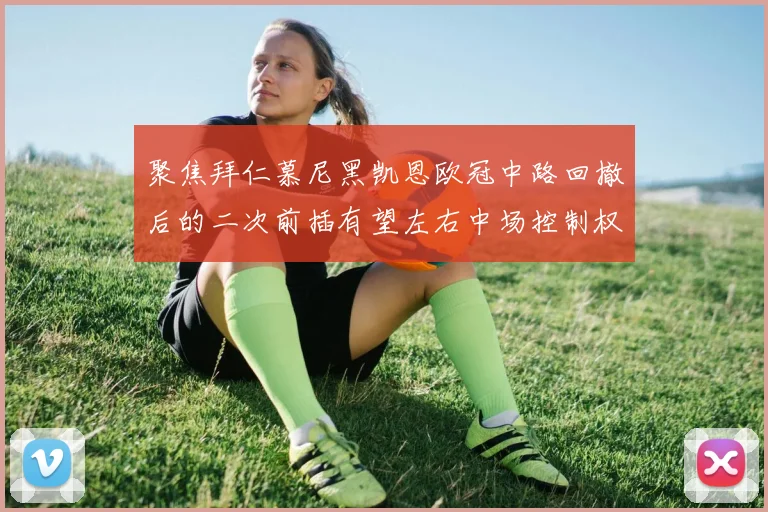 聚焦拜仁慕尼黑凯恩欧冠中路回撤后的二次前插有望左右中场控制权