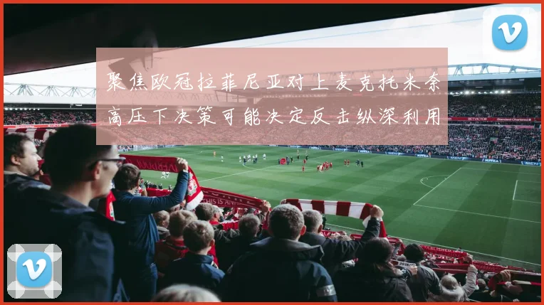 聚焦欧冠拉菲尼亚对上麦克托米奈高压下决策可能决定反击纵深利用