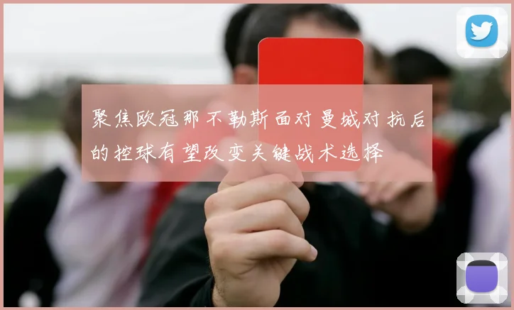 聚焦欧冠那不勒斯面对曼城对抗后的控球有望改变关键战术选择