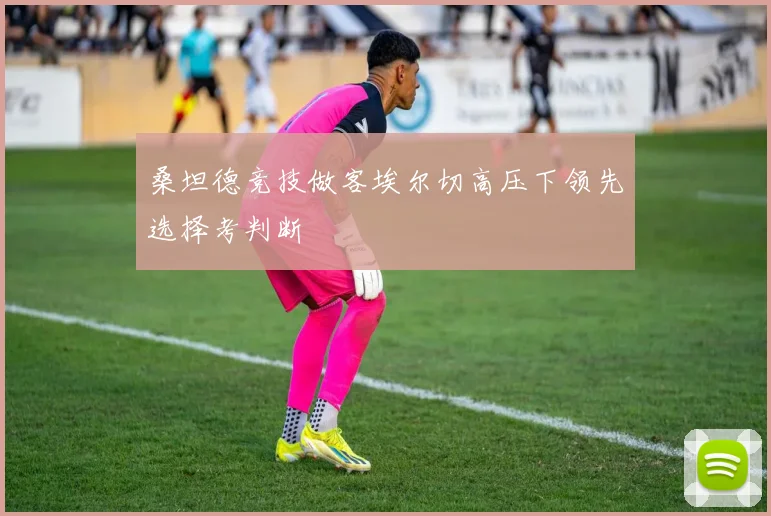 桑坦德竞技做客埃尔切高压下领先选择考判断