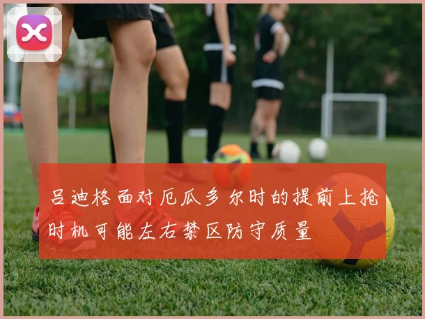 吕迪格面对厄瓜多尔时的提前上抢时机可能左右禁区防守质量