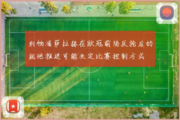 利物浦萨拉赫在欧冠前场反抢后的就地推进可能决定比赛控制方式