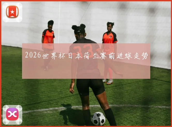 2026世界杯日本荷兰赛前进球走势