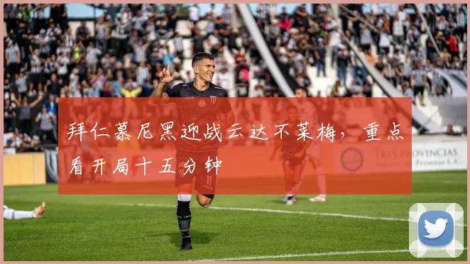 拜仁慕尼黑迎战云达不莱梅,重点看开局十五分钟