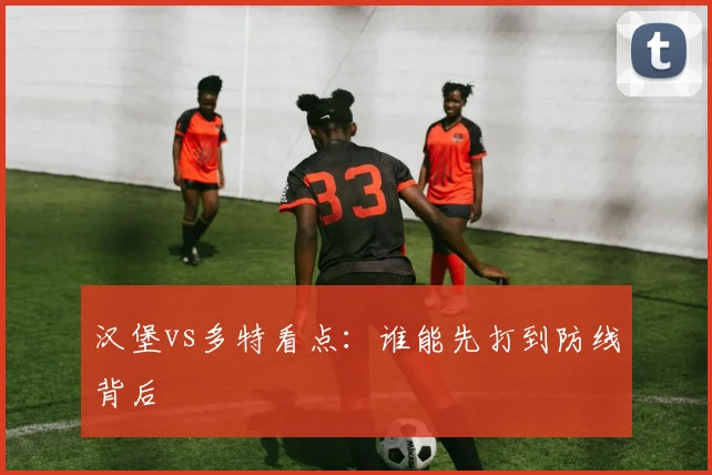汉堡vs多特看点：谁能先打到防线背后