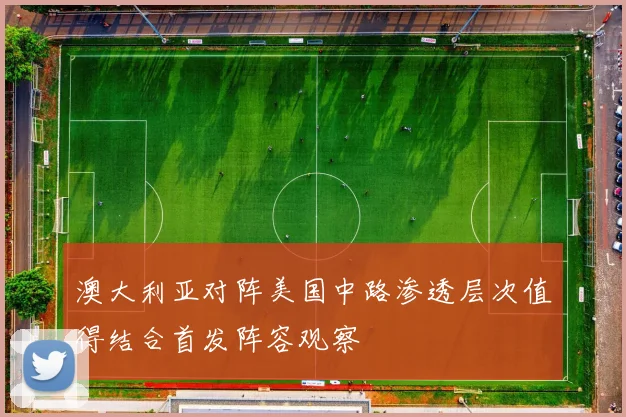 澳大利亚对阵美国中路渗透层次值得结合首发阵容观察