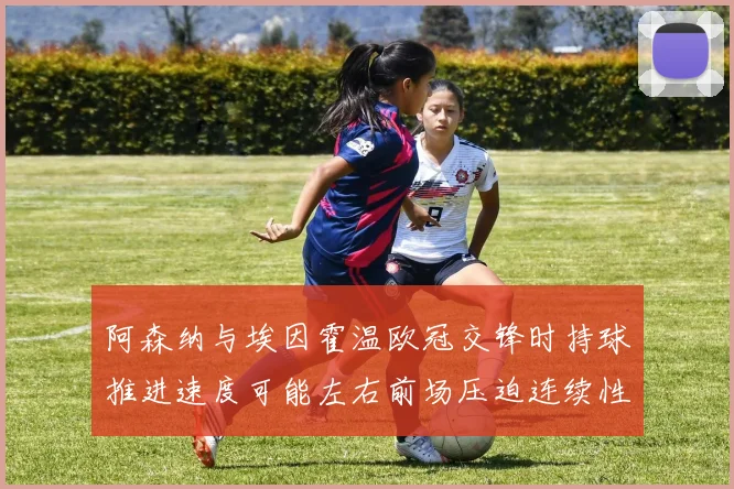 阿森纳与埃因霍温欧冠交锋时持球推进速度可能左右前场压迫连续性
